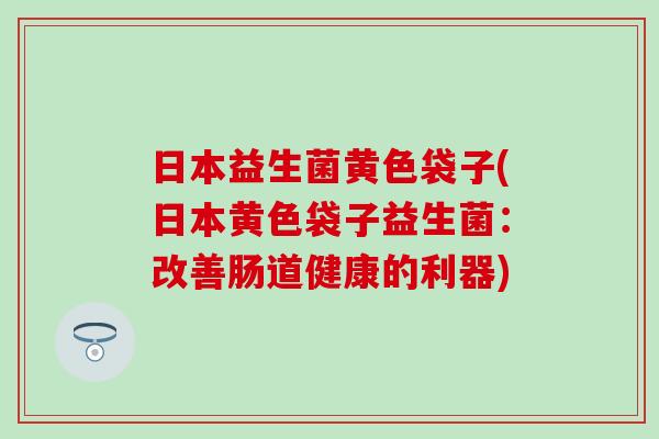 日本益生菌黄色袋子(日本黄色袋子益生菌：改善肠道健康的利器)