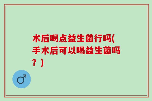 术后喝点益生菌行吗(手术后可以喝益生菌吗?) 术后喝点益生菌行吗(手术后可以喝益生菌吗?)