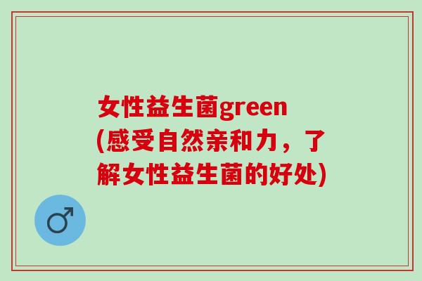 女性益生菌green(感受自然亲和力，了解女性益生菌的好处)