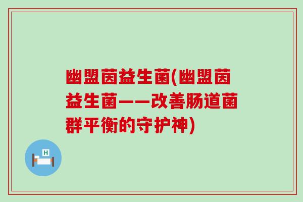 幽盟茵益生菌(幽盟茵益生菌——改善肠道菌群平衡的守护神) 幽盟茵益生菌(幽盟茵益生菌——改善肠道菌群平衡的守护神)