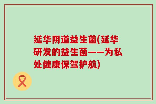 延华益生菌(延华研发的益生菌——为私处健康保驾护航)