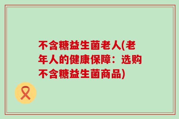 不含糖益生菌老人(老年人的健康保障：选购不含糖益生菌商品)