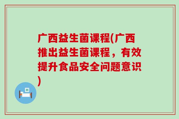 广西益生菌课程(广西推出益生菌课程，有效提升食品安全问题意识)