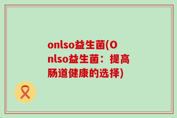 onlso益生菌(Onlso益生菌：提高肠道健康的选择)