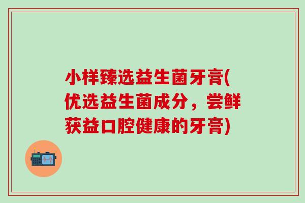 小样臻选益生菌牙膏(优选益生菌成分，尝鲜获益口腔健康的牙膏)