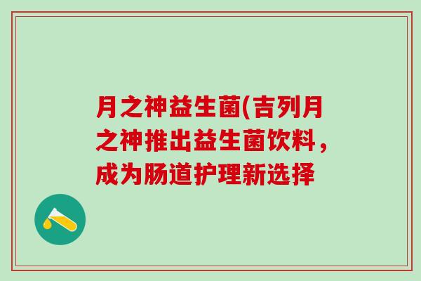 月之神益生菌(吉列月之神推出益生菌饮料，成为肠道护理新选择