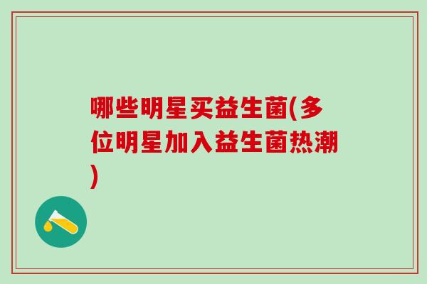 哪些明星买益生菌(多位明星加入益生菌热潮)
