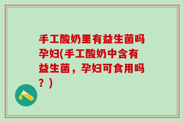 手工酸奶里有益生菌吗孕妇(手工酸奶中含有益生菌，孕妇可食用吗？)