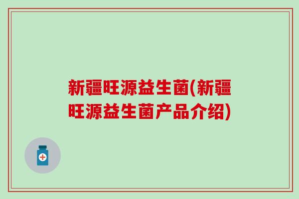 新疆旺源益生菌(新疆旺源益生菌产品介绍)