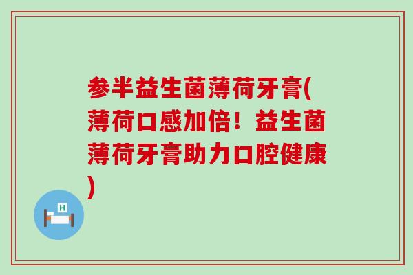 参半益生菌薄荷牙膏(薄荷口感加倍！益生菌薄荷牙膏助力口腔健康)