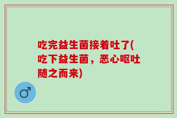吃完益生菌接着吐了(吃下益生菌，恶心随之而来)