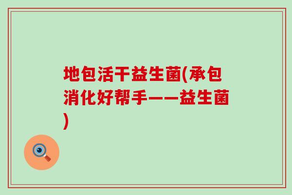 地包活干益生菌(承包消化好帮手——益生菌)
