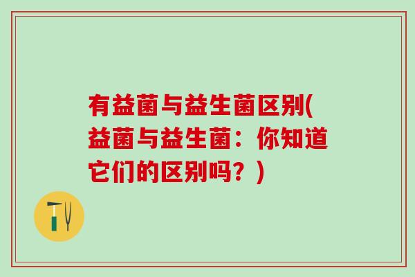 有益菌与益生菌区别(益菌与益生菌：你知道它们的区别吗？)