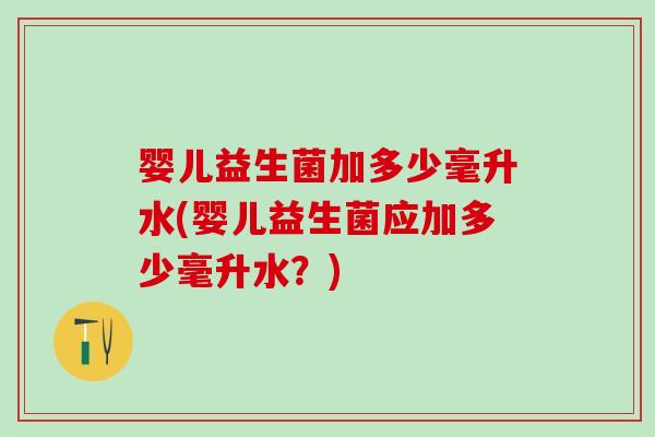婴儿益生菌加多少毫升水(婴儿益生菌应加多少毫升水？)