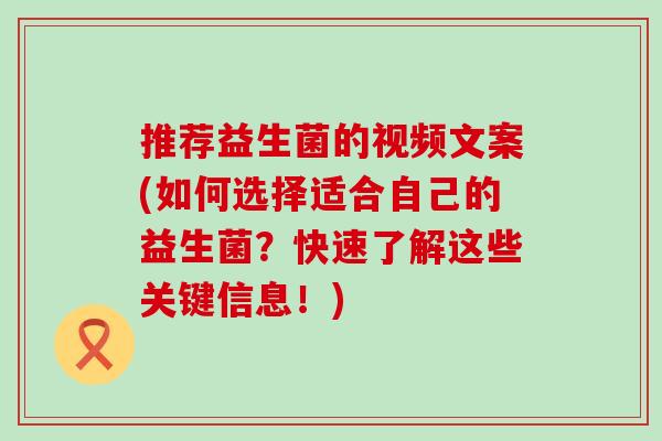 推荐益生菌的视频文案(如何选择适合自己的益生菌？快速了解这些关键信息！)
