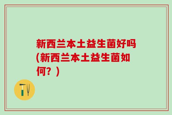 新西兰本土益生菌好吗(新西兰本土益生菌如何？)