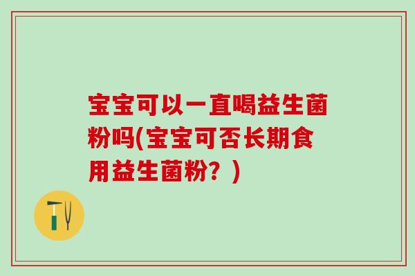 宝宝可以一直喝益生菌粉吗(宝宝可否长期食用益生菌粉？)