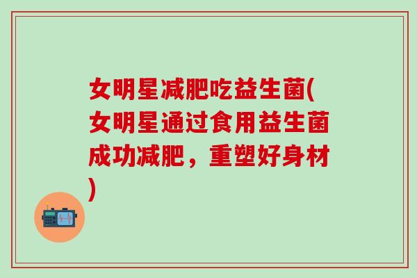 女明星吃益生菌(女明星通过食用益生菌成功，重塑好身材)
