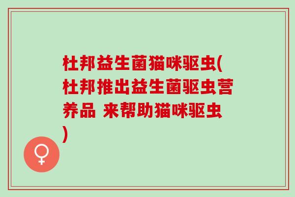 杜邦益生菌猫咪驱虫(杜邦推出益生菌驱虫营养品 来帮助猫咪驱虫)