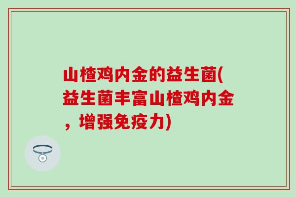 山楂鸡内金的益生菌(益生菌丰富山楂鸡内金，增强力)