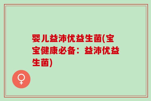 婴儿益沛优益生菌(宝宝健康必备：益沛优益生菌)
