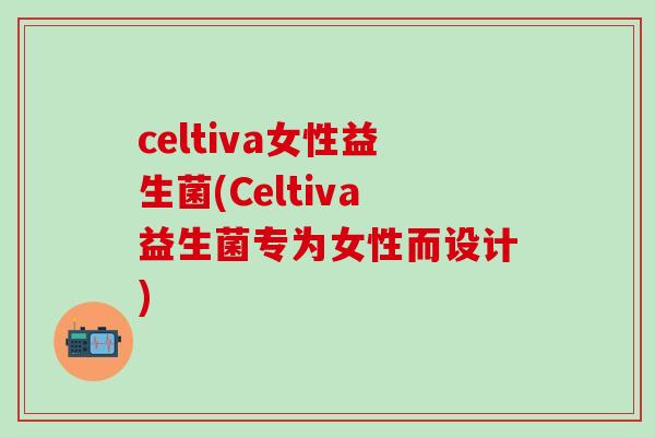 celtiva女性益生菌(Celtiva益生菌专为女性而设计)