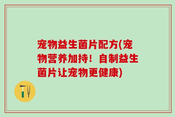 宠物益生菌片配方(宠物营养加持！自制益生菌片让宠物更健康)