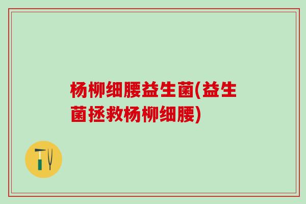 杨柳细腰益生菌(益生菌拯救杨柳细腰)