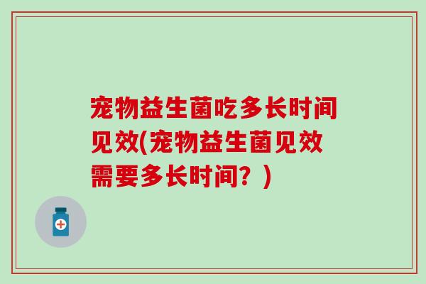 宠物益生菌吃多长时间见效(宠物益生菌见效需要多长时间？)