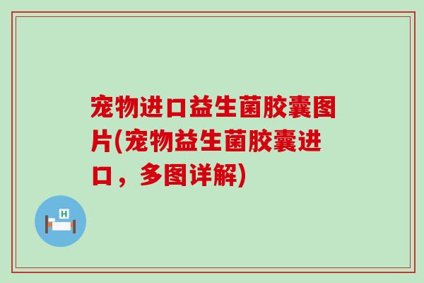 宠物进口益生菌胶囊图片(宠物益生菌胶囊进口，多图详解)