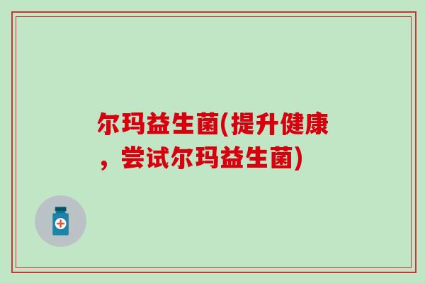 尔玛益生菌(提升健康，尝试尔玛益生菌)
