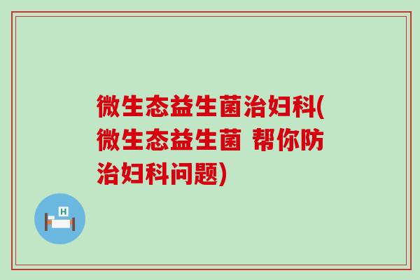 微生态益生菌(微生态益生菌 帮你防问题)
