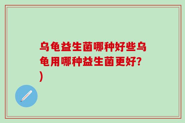 乌龟益生菌哪种好些乌龟用哪种益生菌更好？)