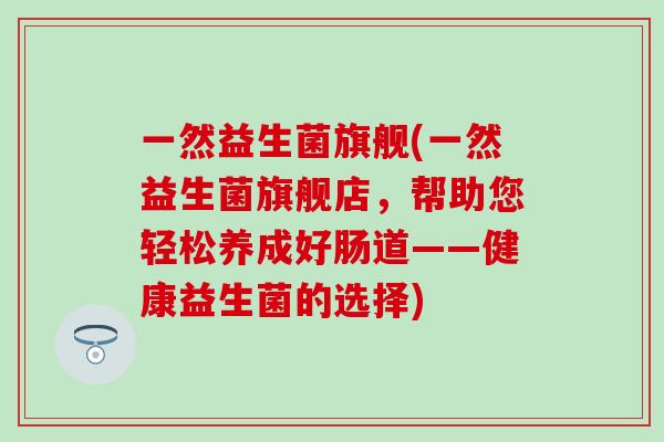 一然益生菌旗舰(一然益生菌旗舰店，帮助您轻松养成好肠道——健康益生菌的选择)