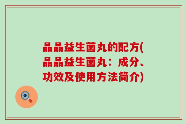 晶晶益生菌丸的配方(晶晶益生菌丸：成分、功效及使用方法简介)
