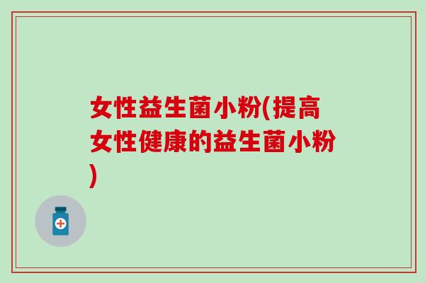 女性益生菌小粉(提高女性健康的益生菌小粉)