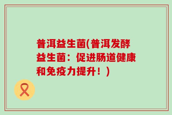 普洱益生菌(普洱发酵益生菌：促进肠道健康和力提升！)