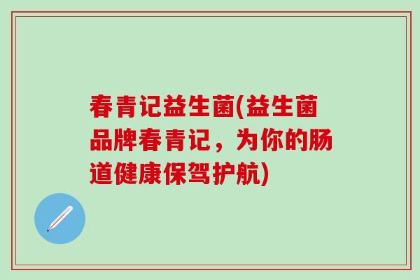 春青记益生菌(益生菌品牌春青记，为你的肠道健康保驾护航)