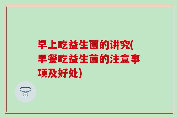 早上吃益生菌的讲究(早餐吃益生菌的注意事项及好处)