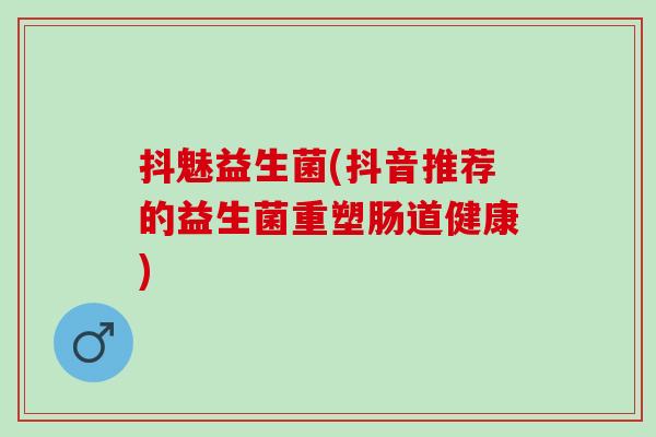 抖魅益生菌(抖音推荐的益生菌重塑肠道健康)