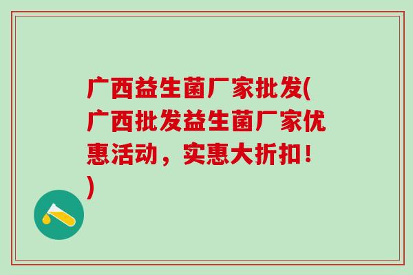 广西益生菌厂家批发(广西批发益生菌厂家优惠活动，实惠大折扣！)