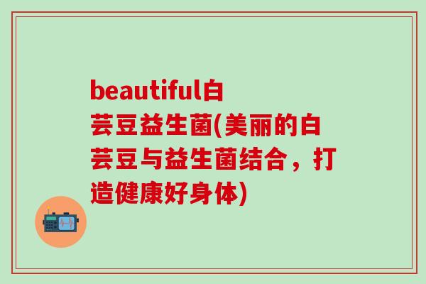 beautiful白芸豆益生菌(美丽的白芸豆与益生菌结合，打造健康好身体)