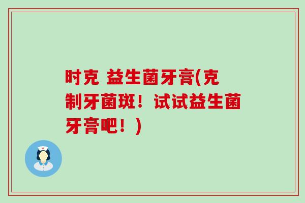 时克 益生菌牙膏(克制牙菌斑！试试益生菌牙膏吧！)