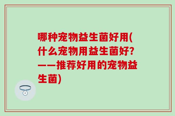 哪种宠物益生菌好用(什么宠物用益生菌好？——推荐好用的宠物益生菌)