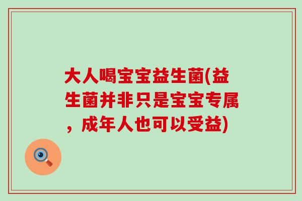大人喝宝宝益生菌(益生菌并非只是宝宝专属，成年人也可以受益)