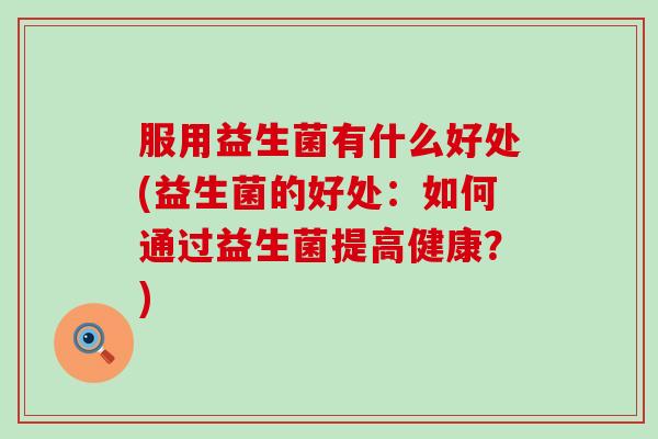 服用益生菌有什么好处(益生菌的好处：如何通过益生菌提高健康？)