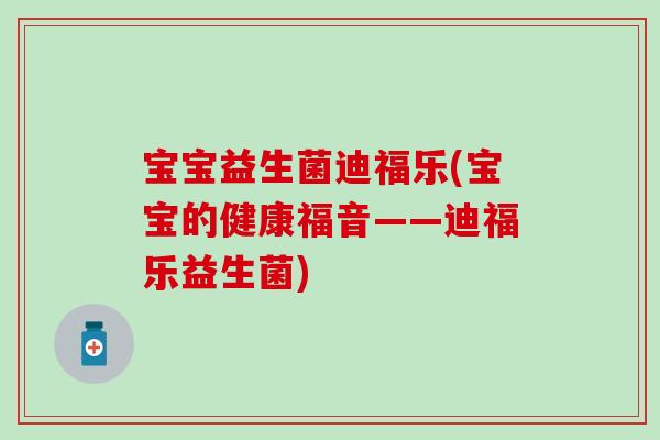 宝宝益生菌迪福乐(宝宝的健康福音——迪福乐益生菌)