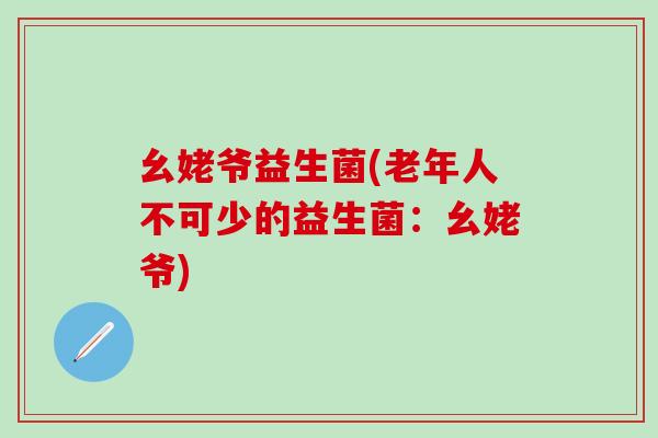 幺姥爷益生菌(老年人不可少的益生菌：幺姥爷)