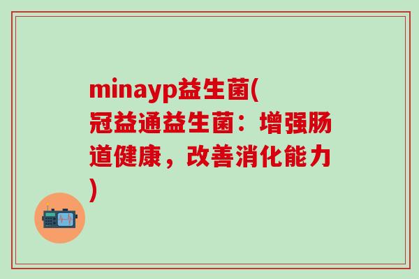 minayp益生菌(冠益通益生菌：增强肠道健康，改善消化能力)