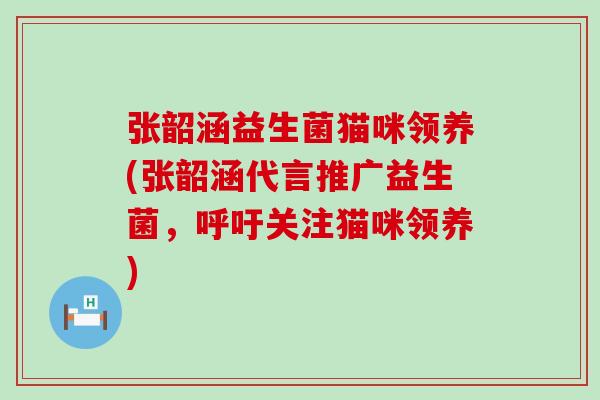 张韶涵益生菌猫咪领养(张韶涵代言推广益生菌,呼吁关注猫咪领养) 张韶涵益生菌猫咪领养(张韶涵代言推广益生菌,呼吁关注猫咪领养)